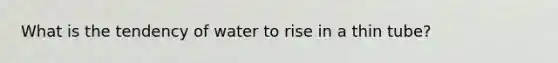 What is the tendency of water to rise in a thin tube?