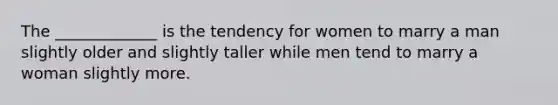 The _____________ is the tendency for women to marry a man slightly older and slightly taller while men tend to marry a woman slightly more.