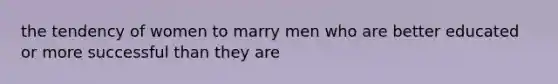 the tendency of women to marry men who are better educated or more successful than they are