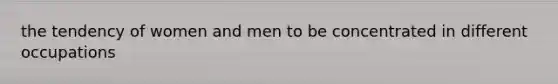 the tendency of women and men to be concentrated in different occupations