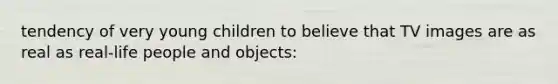 tendency of very young children to believe that TV images are as real as real-life people and objects: