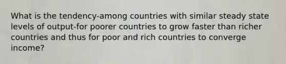 What is the tendency-among countries with similar steady state levels of output-for poorer countries to grow faster than richer countries and thus for poor and rich countries to converge income?