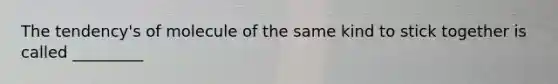 The tendency's of molecule of the same kind to stick together is called _________