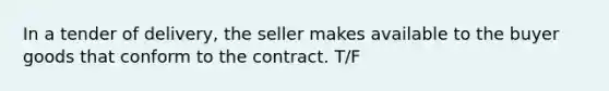 In a tender of delivery, the seller makes available to the buyer goods that conform to the contract. T/F