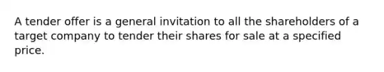 A tender offer is a general invitation to all the shareholders of a target company to tender their shares for sale at a specified price.