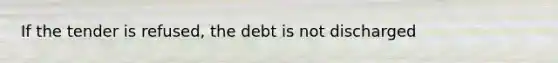 If the tender is refused, the debt is not discharged