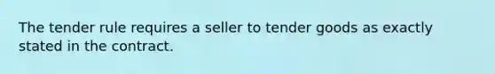 The tender rule requires a seller to tender goods as exactly stated in the contract.