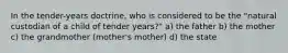 In the tender-years doctrine, who is considered to be the "natural custodian of a child of tender years?" a) the father b) the mother c) the grandmother (mother's mother) d) the state