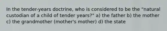 In the tender-years doctrine, who is considered to be the "natural custodian of a child of tender years?" a) the father b) the mother c) the grandmother (mother's mother) d) the state