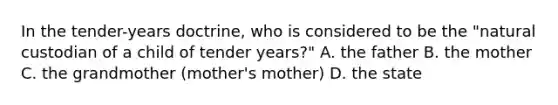 In the tender-years doctrine, who is considered to be the "natural custodian of a child of tender years?" A. the father B. the mother C. the grandmother (mother's mother) D. the state