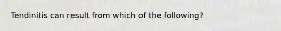 Tendinitis can result from which of the following?