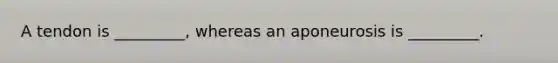 A tendon is _________, whereas an aponeurosis is _________.