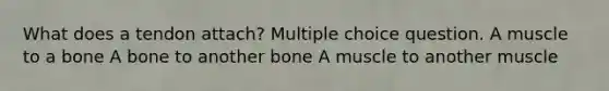 What does a tendon attach? Multiple choice question. A muscle to a bone A bone to another bone A muscle to another muscle