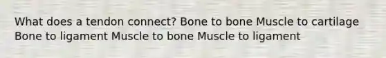 What does a tendon connect? Bone to bone Muscle to cartilage Bone to ligament Muscle to bone Muscle to ligament