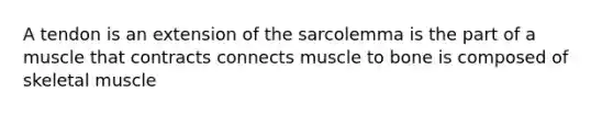 A tendon is an extension of the sarcolemma is the part of a muscle that contracts connects muscle to bone is composed of skeletal muscle