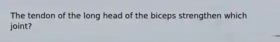 The tendon of the long head of the biceps strengthen which joint?