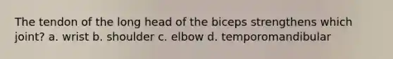 The tendon of the long head of the biceps strengthens which joint? a. wrist b. shoulder c. elbow d. temporomandibular