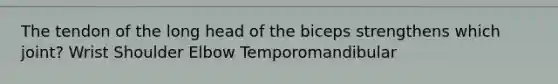 The tendon of the long head of the biceps strengthens which joint? Wrist Shoulder Elbow Temporomandibular