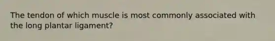 The tendon of which muscle is most commonly associated with the long plantar ligament?