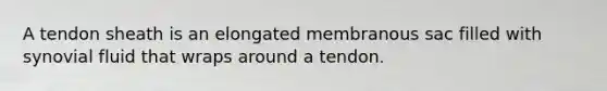 A tendon sheath is an elongated membranous sac filled with synovial fluid that wraps around a tendon.