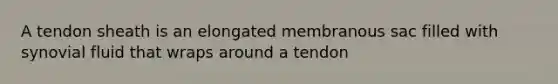 A tendon sheath is an elongated membranous sac filled with synovial fluid that wraps around a tendon