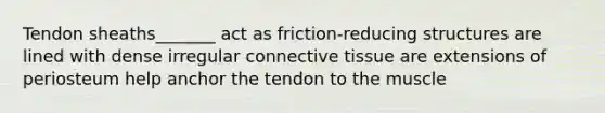 Tendon sheaths_______ act as friction-reducing structures are lined with dense irregular connective tissue are extensions of periosteum help anchor the tendon to the muscle