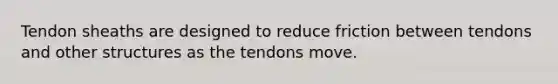 Tendon sheaths are designed to reduce friction between tendons and other structures as the tendons move.