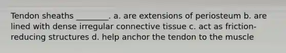 Tendon sheaths ________. a. are extensions of periosteum b. are lined with dense irregular <a href='https://www.questionai.com/knowledge/kYDr0DHyc8-connective-tissue' class='anchor-knowledge'>connective tissue</a> c. act as friction-reducing structures d. help anchor the tendon to the muscle