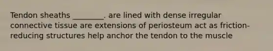 Tendon sheaths ________. are lined with dense irregular connective tissue are extensions of periosteum act as friction-reducing structures help anchor the tendon to the muscle