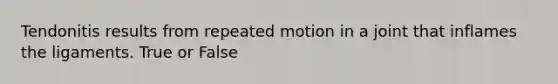 Tendonitis results from repeated motion in a joint that inflames the ligaments. True or False