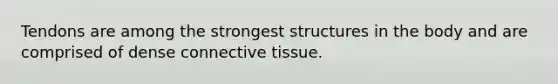 Tendons are among the strongest structures in the body and are comprised of dense connective tissue.