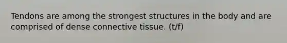 Tendons are among the strongest structures in the body and are comprised of dense connective tissue. (t/f)