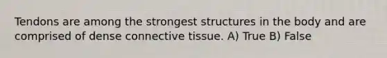 Tendons are among the strongest structures in the body and are comprised of dense connective tissue. A) True B) False