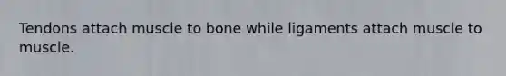 Tendons attach muscle to bone while ligaments attach muscle to muscle.