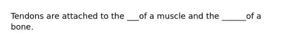Tendons are attached to the ___of a muscle and the ______of a bone.