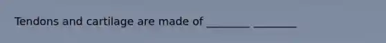 Tendons and cartilage are made of ________ ________