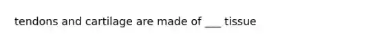 tendons and cartilage are made of ___ tissue