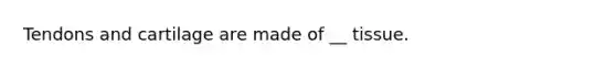 Tendons and cartilage are made of __ tissue.