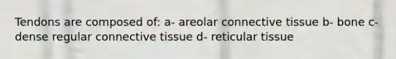 Tendons are composed of: a- areolar connective tissue b- bone c- dense regular connective tissue d- reticular tissue