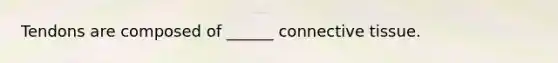 Tendons are composed of ______ connective tissue.