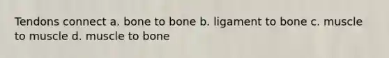 Tendons connect a. bone to bone b. ligament to bone c. muscle to muscle d. muscle to bone