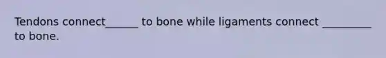 Tendons connect______ to bone while ligaments connect _________ to bone.