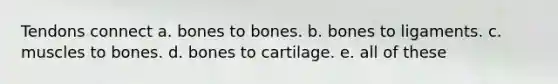 Tendons connect a. bones to bones. b. bones to ligaments. c. muscles to bones. d. bones to cartilage. e. all of these