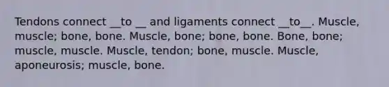 Tendons connect __to __ and ligaments connect __to__. Muscle, muscle; bone, bone. Muscle, bone; bone, bone. Bone, bone; muscle, muscle. Muscle, tendon; bone, muscle. Muscle, aponeurosis; muscle, bone.