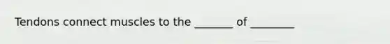 Tendons connect muscles to the _______ of ________