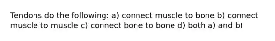 Tendons do the following: a) connect muscle to bone b) connect muscle to muscle c) connect bone to bone d) both a) and b)