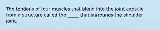 The tendons of four muscles that blend into the joint capsule from a structure called the _____ that surrounds the shoulder joint.