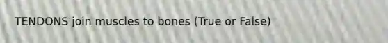 TENDONS join muscles to bones (True or False)