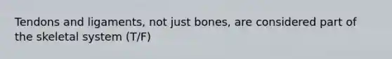 Tendons and ligaments, not just bones, are considered part of the skeletal system (T/F)