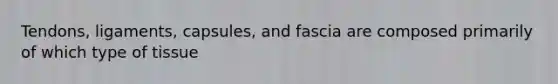 Tendons, ligaments, capsules, and fascia are composed primarily of which type of tissue